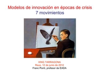 Modelos de innovación en épocas de crisis
             7 movimientos




                 XING TARRAGONA
              Reus, 12 de junio de 2012
            Franc Ponti, profesor de EADA
 