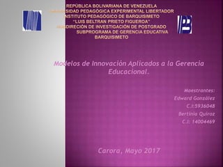 Modelos de Innovación Aplicados a la Gerencia
Educacional.
Maestrantes:
Edward González
C.I:5936048
Bertinia Quiroz
C.I: 14004469
Carora, Mayo 2017
 