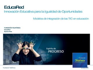 EducaRed   Innovación Educativa para la Igualdad de Oportunidades Modelos de integración de las TIC en educación FUNDACIÓN TELEFÓNICA EducaRed Buenos Aires 