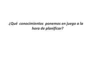 ¿Qué conocimientos ponemos en juego a la 
hora de planificar? 
 