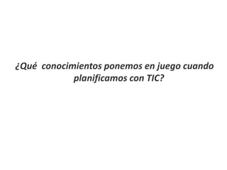 ¿Qué conocimientos ponemos en juego cuando 
planificamos con TIC? 
 
