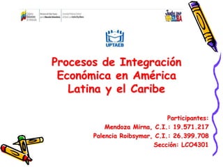 Participantes:
Mendoza Mirna, C.I.: 19.571.217
Palencia Roibsymar, C.I.: 26.399.708
Sección: LCO4301
Procesos de Integración
Económica en América
Latina y el Caribe
 