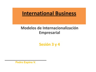 International Business
Modelos de Internacionalización
Empresarial
Sesión 3 y 4
____________________________
Pedro Espino V.
 