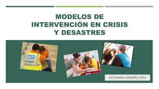 MODELOS DE
INTERVENCIÓN EN CRISIS
Y DESASTRES
GIOVANNA ORMEÑO DÍAZ
 