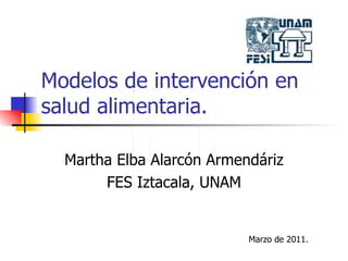 Modelos de intervención en salud alimentaria. Martha Elba Alarcón Armendáriz FES Iztacala, UNAM Marzo de 2011. 