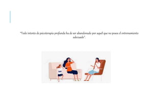 “Todo intento de psicoterapia profunda ha de ser abandonado por aquél que no posea el entrenamiento
adecuado”.
 