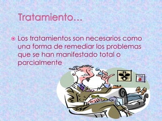    Los tratamientos son necesarios como
    una forma de remediar los problemas
    que se han manifestado total o
    parcialmente.
 