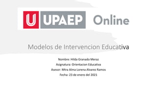 Modelos de Intervencion Educativa
Nombre: Hilda Granado Meraz
Asignatura: Orientacion Educativa
Asesor: Mtra Alma Lorena Alvarez Ramos
Fecha: 23 de enero del 2021
 