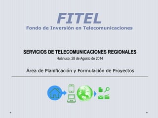 Área de Planificación y Formulación de Proyectos
Fondo de Inversión en Telecomunicaciones
SERVICIOS DE TELECOMUNICACIONES REGIONALES
Huánuco, 28 de Agosto de 2014
 