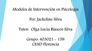 Modelos de Intervención en Psicología
Por: Jackeline Silva
Tutor: Olga Lucia Riascos Silva
Grupo: 403021 - 158
CEAD Florencia
 