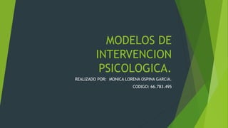 MODELOS DE
INTERVENCION
PSICOLOGICA.
REALIZADO POR: MONICA LORENA OSPINA GARCIA.
CODIGO: 66.783.495
 