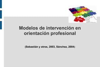 Modelos de intervención en
orientación profesional
(Presentación basada en la tipología descrita por:
Sebastián y otros, 2003, Sánchez, 2004)
 