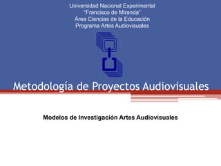 Metodología de Proyectos Audiovisuales
Universidad Nacional Experimental
“Francisco de Miranda”
Área Ciencias de la Educación
Programa Artes Audiovisuales
Modelos de Investigación Artes Audiovisuales
 