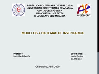 MODELOS Y SISTEMAS DE INVENTARIOS
REPÚBLICA BOLIVARIANA DE VENEZUELA
UNIVERSIDAD BICENTENARIA DE ARAGUA
CONTADURÍA PÚBLICA
AULA VIRTUAL: CREATEC
CHARALLAVE EDO MIRANDA
Profesor:
MAYIRA BRAVO.
Estudiante:
Noris Pacheco
29.710.361
Charallave, Abril 2020
 