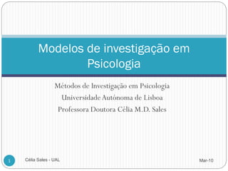 Modelos de investigação em
                  Psicologia
                  Métodos de Investigação em Psicologia
                    Universidade Autónoma de Lisboa
                   Professora Doutora Célia M.D. Sales




1   Célia Sales - UAL                                     Mar-10
 
