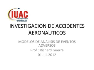 INVESTIGACION DE ACCIDENTES
       AERONAUTICOS
   MODELOS DE ANÁLISIS DE EVENTOS
              ADVERSOS
        Prof : Richard Guerra
             01-11-2012
 