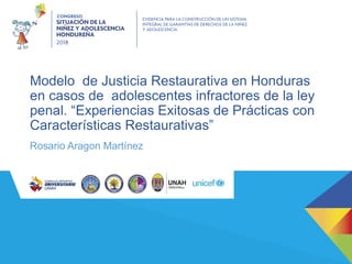 Modelo de Justicia Restaurativa en Honduras
en casos de adolescentes infractores de la ley
penal. “Experiencias Exitosas de Prácticas con
Características Restaurativas”
Rosario Aragon Martínez
 