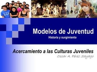 Modelos de Juventud
Historia y surgimiento
Acercamiento a las Culturas Juveniles
Oscar A. Pérez Sayago
 