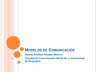MODELOS DE COMUNICACIÓN
Vanesa Kristhel Paredes Moreira
Facultad de Comunicación Social de La Universidad
de Guayaquil.
 