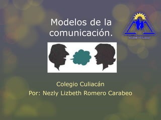 Modelos de la
comunicación.
Colegio Culiacán
Por: Nezly Lizbeth Romero Carabeo
 
