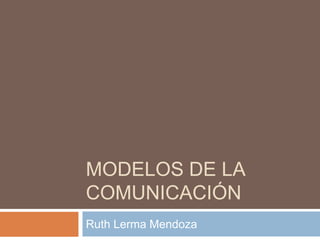 MODELOS DE LA
COMUNICACIÓN
Ruth Lerma Mendoza
 
