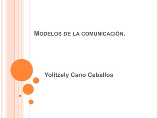 MODELOS DE LA COMUNICACIÓN.
Yolitzely Cano Ceballos
 