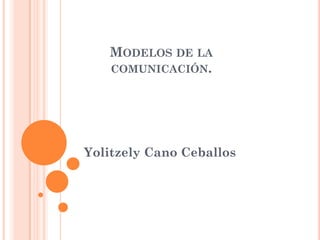 MODELOS DE LA
COMUNICACIÓN.
Yolitzely Cano Ceballos
 