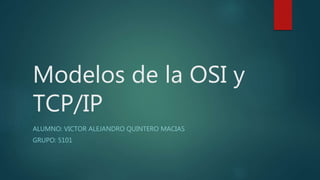 Modelos de la OSI y
TCP/IP
ALUMNO: VICTOR ALEJANDRO QUINTERO MACIAS
GRUPO: 5101
 