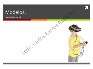 
Modelos.
Realidad Virtual.
 