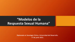 “Modelos de la
Respuesta Sexual Humana”
Diplomado en Sexología Clínica, Universidad del Desarrollo.
17 de junio 2023.
 