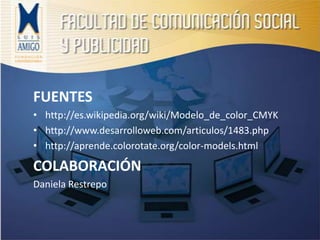 FUENTEShttp://es.wikipedia.org/wiki/Modelo_de_color_CMYKhttp://www.desarrolloweb.com/articulos/1483.phphttp://aprende.colorotate.org/color-models.htmlCOLABORACIÓNDaniela Restrepo