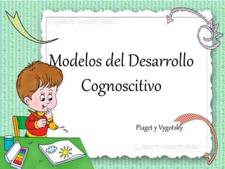 Modelos del Desarrollo
Cognoscitivo
Piaget y Vygotsky
 
