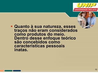 Quanto à sua natureza, esses traços não eram considerados como produtos do meio. Dentro desse enfoque teórico são concebidos como características pessoais inatas.  