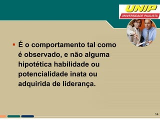 É o comportamento tal como  é observado, e não alguma  hipotética habilidade ou  potencialidade inata ou  adquirida de liderança.   