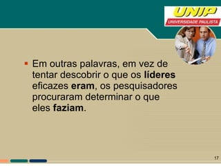 Em outras palavras, em vez de tentar descobrir o que os  líderes  eficazes  eram , os pesquisadores procuraram determinar o que eles  faziam . 