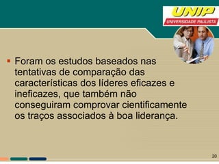 Foram os estudos baseados nas tentativas de comparação das características dos líderes eficazes e ineficazes, que também não conseguiram comprovar cientificamente os traços associados à boa liderança.  