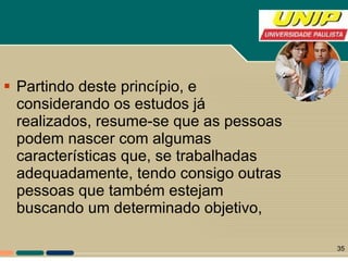Partindo deste princípio, e considerando os estudos já realizados, resume-se que as pessoas podem nascer com algumas características que, se trabalhadas adequadamente, tendo consigo outras pessoas que também estejam buscando um determinado objetivo,  