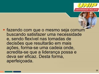 fazendo com que o mesmo seja comum buscando satisfazer uma necessidade e, sendo flexível nas tomadas de decisões que resultarão em mais ações, forma-se uma cadeia onde, acredita-se que a liderança possa e deva ser eficaz. Desta forma, aperfeiçoada. 