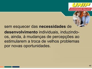 sem esquecer das  necessidades  de desenvolvimento  individuais, induzindo- os, ainda, à mudanças de percepções ao estimularem a troca de velhos problemas por novas oportunidades.  