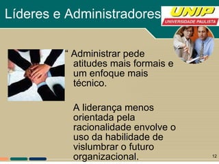 Líderes e Administradores “ Administrar pede atitudes mais formais e um enfoque mais técnico. A liderança menos orientada pela racionalidade envolve o uso da habilidade de vislumbrar o futuro organizacional. 