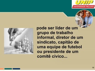 pode ser líder de um grupo de trabalho informal, diretor de um sindicato, capitão de uma equipe de futebol ou presidente de um comitê cívico... 