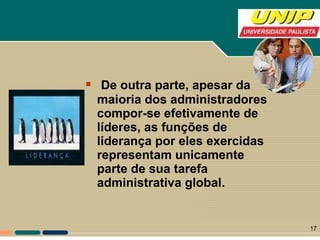 De outra parte, apesar da maioria dos administradores compor-se efetivamente de líderes, as funções de liderança por eles exercidas representam unicamente parte de sua tarefa administrativa global. 