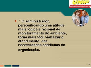 “  O administrador, personificando uma atitude mais lógica e racional de monitoramento do ambiente, torna mais fácil viabilizar o atendimento  das necessidades cotidianas da organização.   