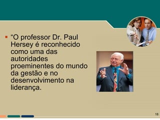 “ O professor Dr. Paul Hersey é reconhecido como uma das autoridades proeminentes do mundo da gestão e no desenvolvimento na liderança. 
