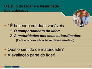 “  É baseado em duas variáveis 1-  O comportamento do líder; 2-  A maturidades dos seus subordinados ; (Este é o conceito-chave  desse  modelo) Qual o sentido de maturidade? A avaliação parte do líder! O Estilo do Líder e a Maturidade dos Liderados 
