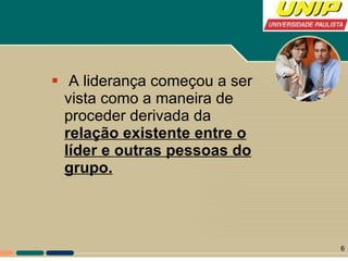 A liderança começou a ser vista como a maneira de proceder derivada da  relação existente entre o líder e outras pessoas do grupo. 