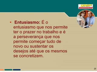 Entusiasmo:  É o entusiasmo que nos permite ter o prazer no trabalho e é a perseverança que nos permite começar tudo de novo ou sustentar os desejos até que os mesmos se concretizem. 