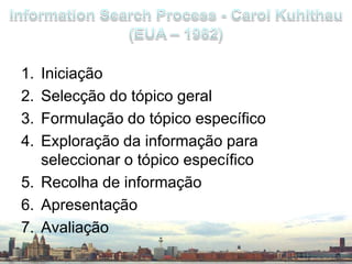 IniciaçãoSelecção do tópico geralFormulação do tópico específicoExploração da informação para seleccionar o tópico específicoRecolha de informaçãoApresentaçãoAvaliaçãoInformation Search Process - Carol Kuhlthau(EUA – 1982)