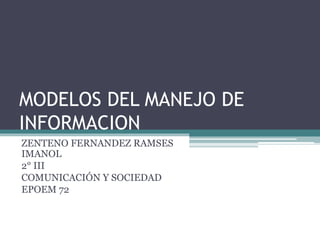 MODELOS DEL MANEJO DE
INFORMACION
ZENTENO FERNANDEZ RAMSES
IMANOL
2° III
COMUNICACIÓN Y SOCIEDAD
EPOEM 72
 
