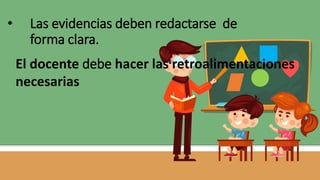 • Las evidencias deben redactarse de
forma clara.
El docente debe hacer las retroalimentaciones
necesarias
 